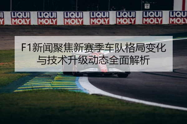 F1新闻聚焦新赛季车队格局变化与技术升级动态全面解析