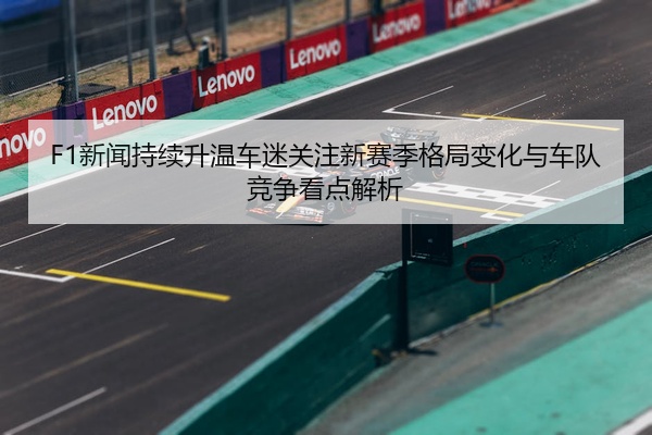 F1新闻持续升温车迷关注新赛季格局变化与车队竞争看点解析