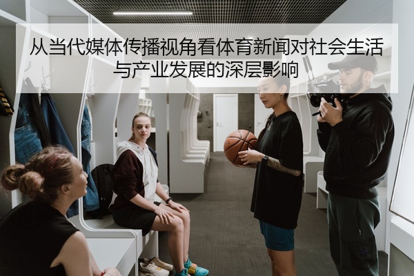 从当代媒体传播视角看体育新闻对社会生活与产业发展的深层影响
