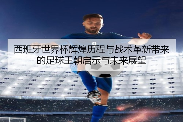 西班牙世界杯辉煌历程与战术革新带来的足球王朝启示与未来展望