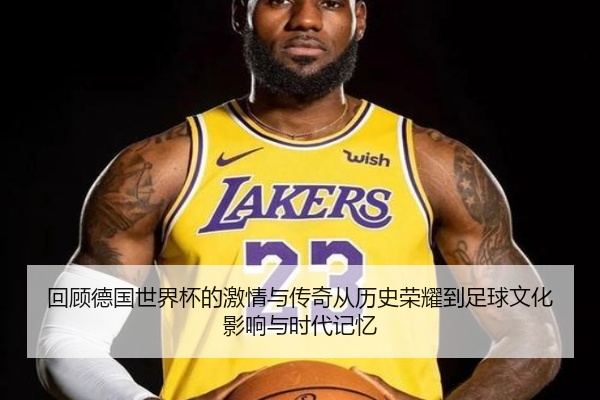 回顾德国世界杯的激情与传奇从历史荣耀到足球文化影响与时代记忆