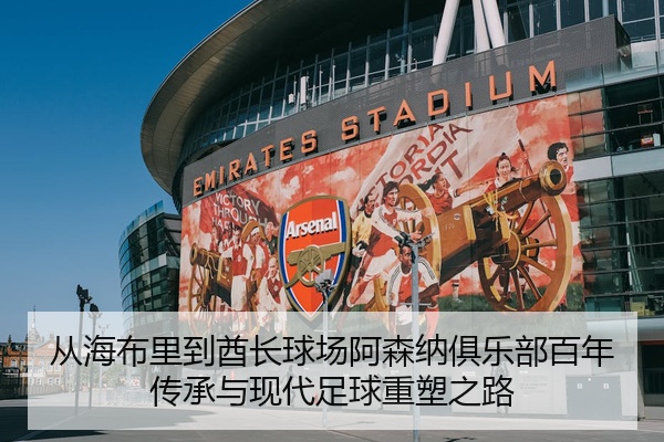 从海布里到酋长球场阿森纳俱乐部百年传承与现代足球重塑之路
