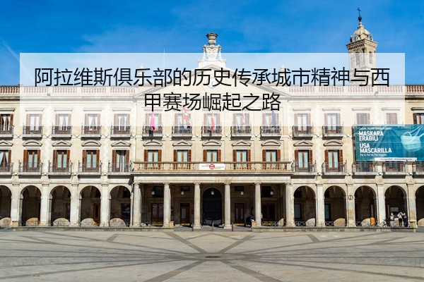 阿拉维斯俱乐部的历史传承城市精神与西甲赛场崛起之路