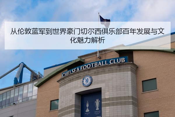 从伦敦蓝军到世界豪门切尔西俱乐部百年发展与文化魅力解析