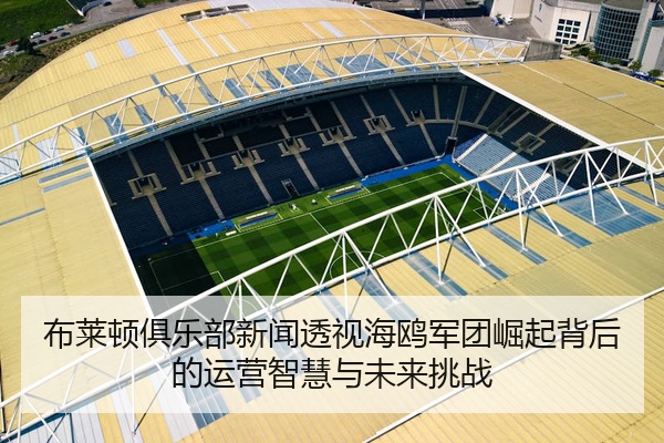 布莱顿俱乐部新闻透视海鸥军团崛起背后的运营智慧与未来挑战