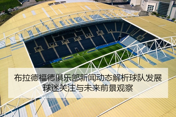 布拉德福德俱乐部新闻动态解析球队发展球迷关注与未来前景观察