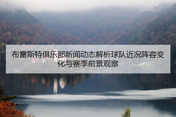 布雷斯特俱乐部新闻动态解析球队近况阵容变化与赛季前景观察