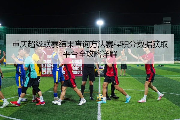 重庆超级联赛结果查询方法赛程积分数据获取平台全攻略详解