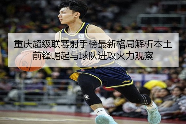 重庆超级联赛射手榜最新格局解析本土前锋崛起与球队进攻火力观察